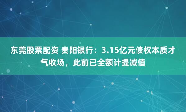 东莞股票配资 贵阳银行：3.15亿元债权本质才气收场，此前已全额计提减值