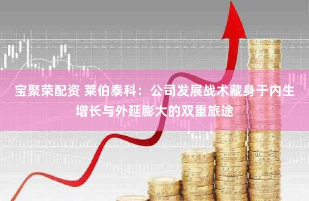 宝聚荣配资 莱伯泰科：公司发展战术藏身于内生增长与外延膨大的双重旅途